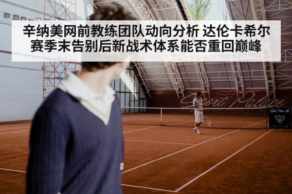 辛纳美网前教练团队动向分析 达伦卡希尔赛季末告别后新战术体系能否重回巅峰