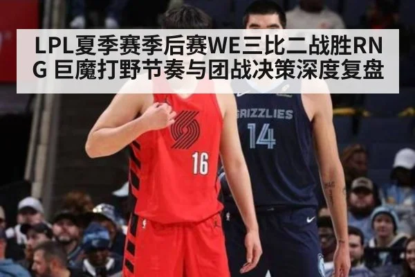 LPL夏季赛季后赛WE三比二战胜RNG 巨魔打野节奏与团战决策深度复盘
